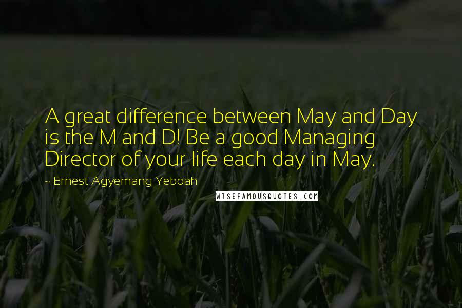 Ernest Agyemang Yeboah Quotes: A great difference between May and Day is the M and D! Be a good Managing Director of your life each day in May.