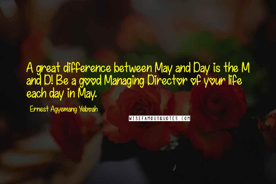 Ernest Agyemang Yeboah Quotes: A great difference between May and Day is the M and D! Be a good Managing Director of your life each day in May.