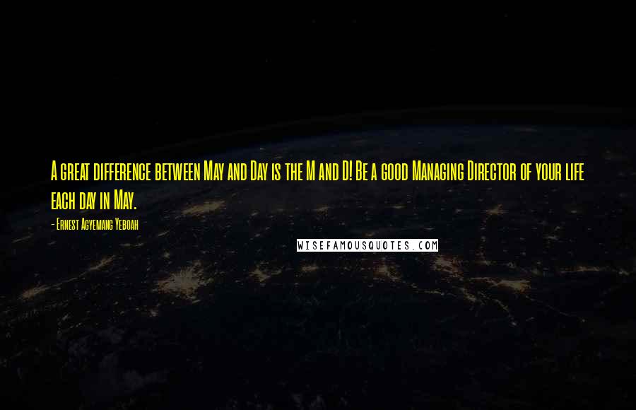 Ernest Agyemang Yeboah Quotes: A great difference between May and Day is the M and D! Be a good Managing Director of your life each day in May.