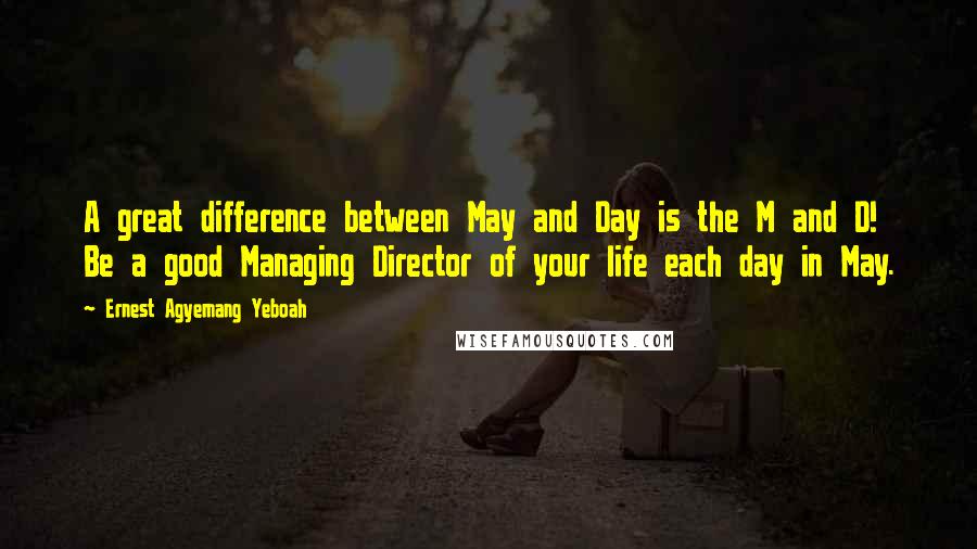 Ernest Agyemang Yeboah Quotes: A great difference between May and Day is the M and D! Be a good Managing Director of your life each day in May.