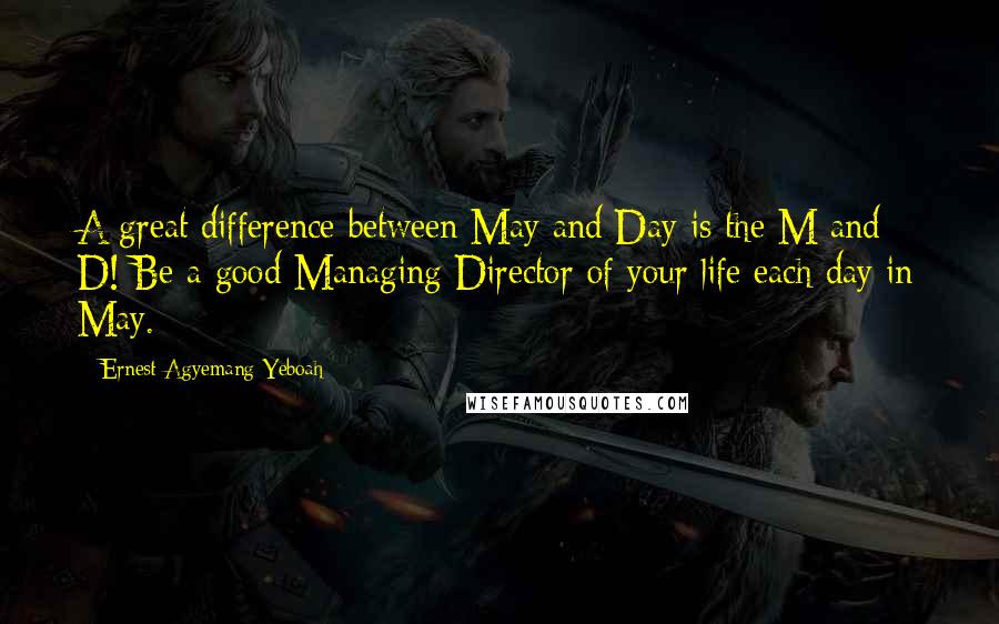 Ernest Agyemang Yeboah Quotes: A great difference between May and Day is the M and D! Be a good Managing Director of your life each day in May.