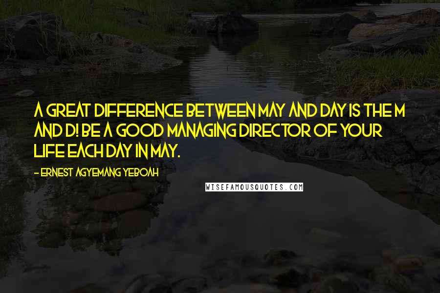 Ernest Agyemang Yeboah Quotes: A great difference between May and Day is the M and D! Be a good Managing Director of your life each day in May.