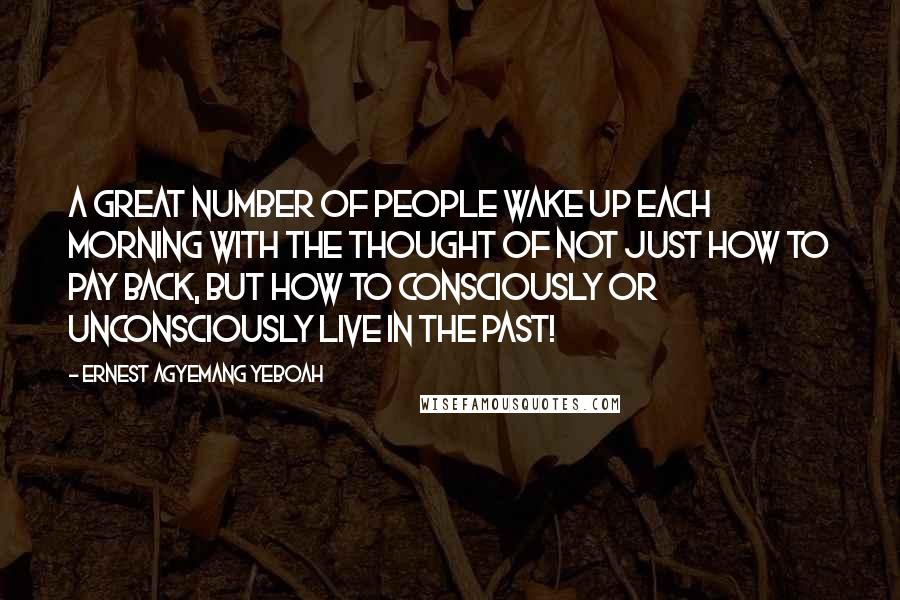 Ernest Agyemang Yeboah Quotes: A great number of people wake up each morning with the thought of not just how to pay back, but how to consciously or unconsciously live in the past!