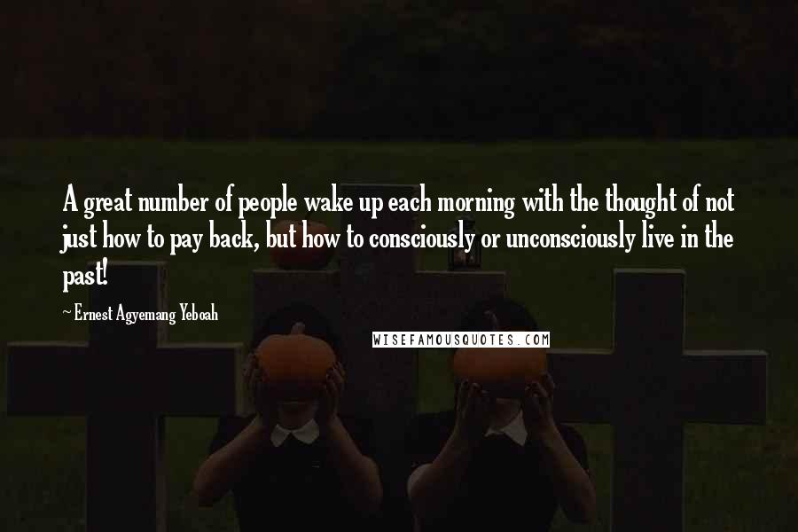 Ernest Agyemang Yeboah Quotes: A great number of people wake up each morning with the thought of not just how to pay back, but how to consciously or unconsciously live in the past!