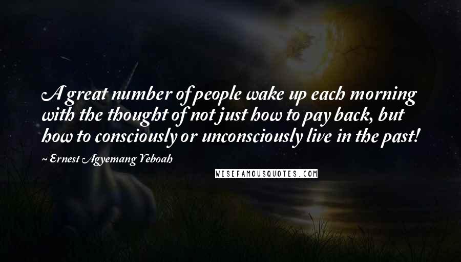 Ernest Agyemang Yeboah Quotes: A great number of people wake up each morning with the thought of not just how to pay back, but how to consciously or unconsciously live in the past!