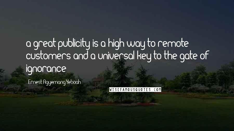 Ernest Agyemang Yeboah Quotes: a great publicity is a high way to remote customers and a universal key to the gate of ignorance