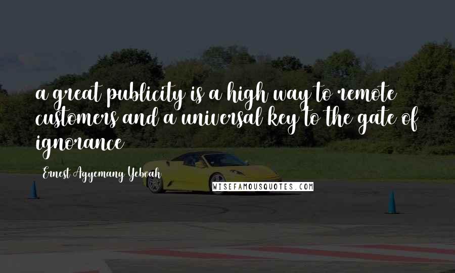 Ernest Agyemang Yeboah Quotes: a great publicity is a high way to remote customers and a universal key to the gate of ignorance