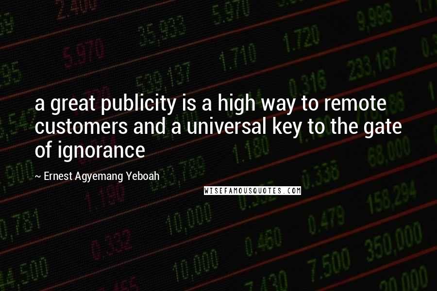 Ernest Agyemang Yeboah Quotes: a great publicity is a high way to remote customers and a universal key to the gate of ignorance