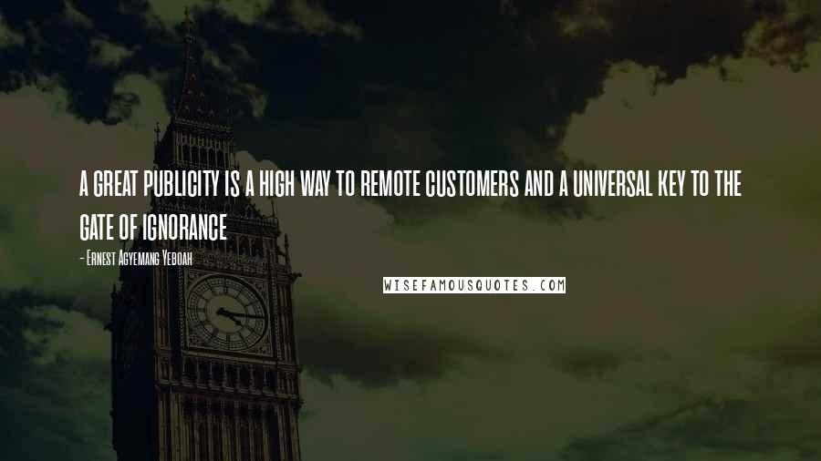 Ernest Agyemang Yeboah Quotes: a great publicity is a high way to remote customers and a universal key to the gate of ignorance