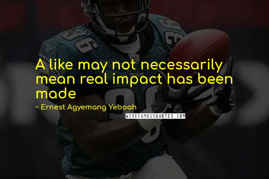 Ernest Agyemang Yeboah Quotes: A like may not necessarily mean real impact has been made
