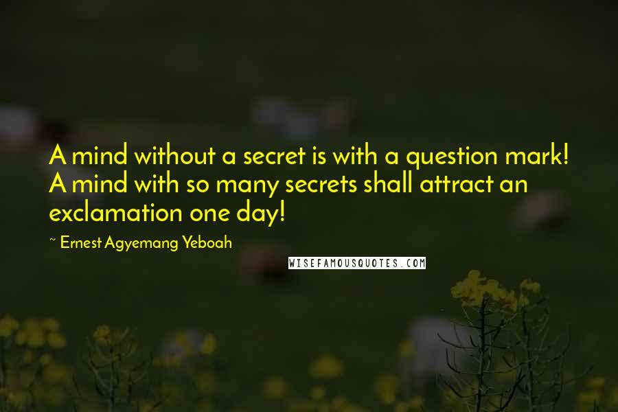 Ernest Agyemang Yeboah Quotes: A mind without a secret is with a question mark! A mind with so many secrets shall attract an exclamation one day!