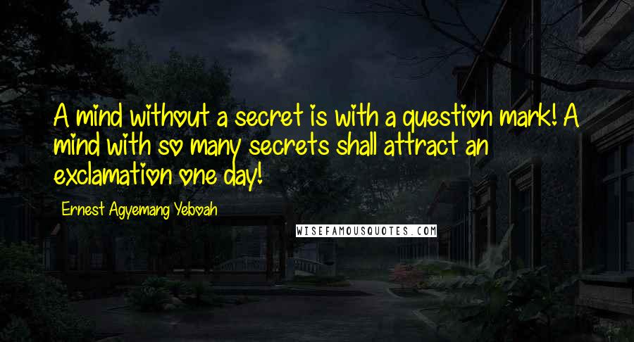 Ernest Agyemang Yeboah Quotes: A mind without a secret is with a question mark! A mind with so many secrets shall attract an exclamation one day!