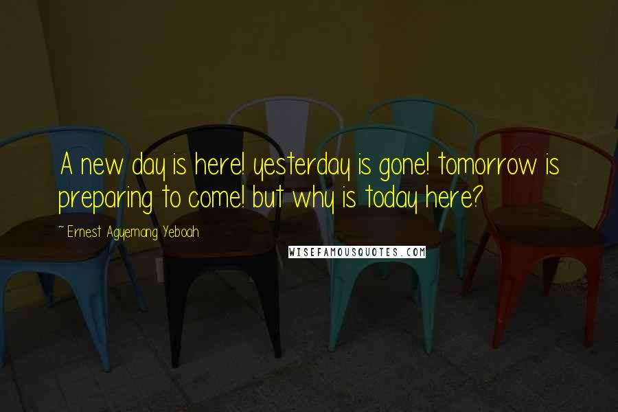 Ernest Agyemang Yeboah Quotes: A new day is here! yesterday is gone! tomorrow is preparing to come! but why is today here?