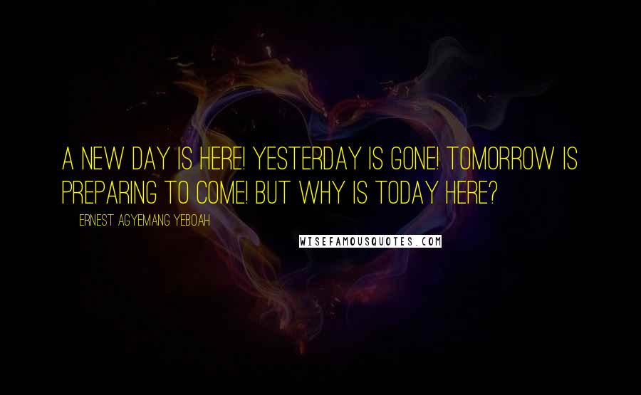 Ernest Agyemang Yeboah Quotes: A new day is here! yesterday is gone! tomorrow is preparing to come! but why is today here?