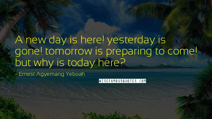 Ernest Agyemang Yeboah Quotes: A new day is here! yesterday is gone! tomorrow is preparing to come! but why is today here?