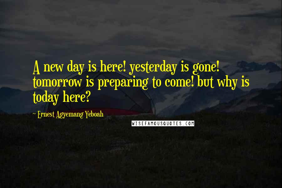 Ernest Agyemang Yeboah Quotes: A new day is here! yesterday is gone! tomorrow is preparing to come! but why is today here?