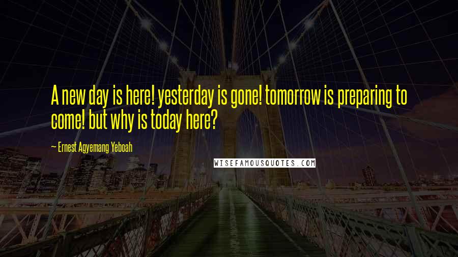 Ernest Agyemang Yeboah Quotes: A new day is here! yesterday is gone! tomorrow is preparing to come! but why is today here?