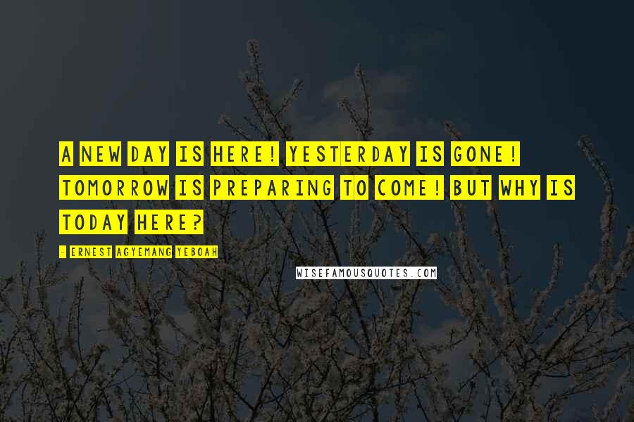 Ernest Agyemang Yeboah Quotes: A new day is here! yesterday is gone! tomorrow is preparing to come! but why is today here?