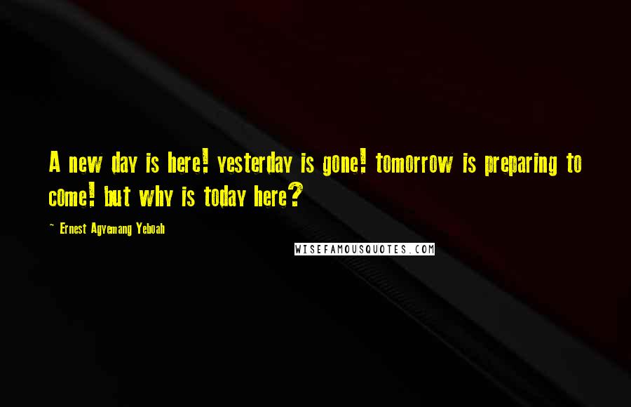 Ernest Agyemang Yeboah Quotes: A new day is here! yesterday is gone! tomorrow is preparing to come! but why is today here?