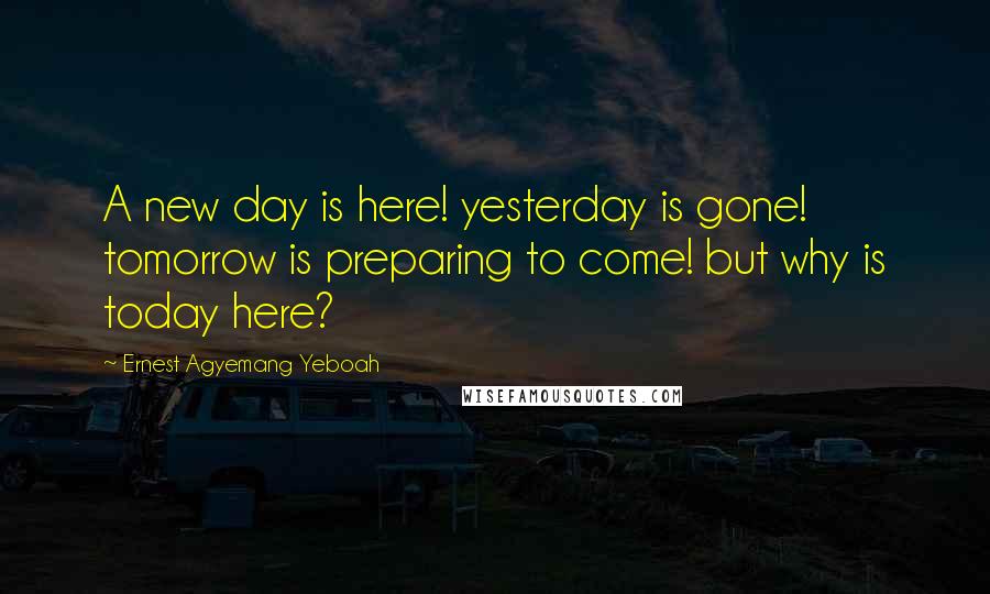 Ernest Agyemang Yeboah Quotes: A new day is here! yesterday is gone! tomorrow is preparing to come! but why is today here?