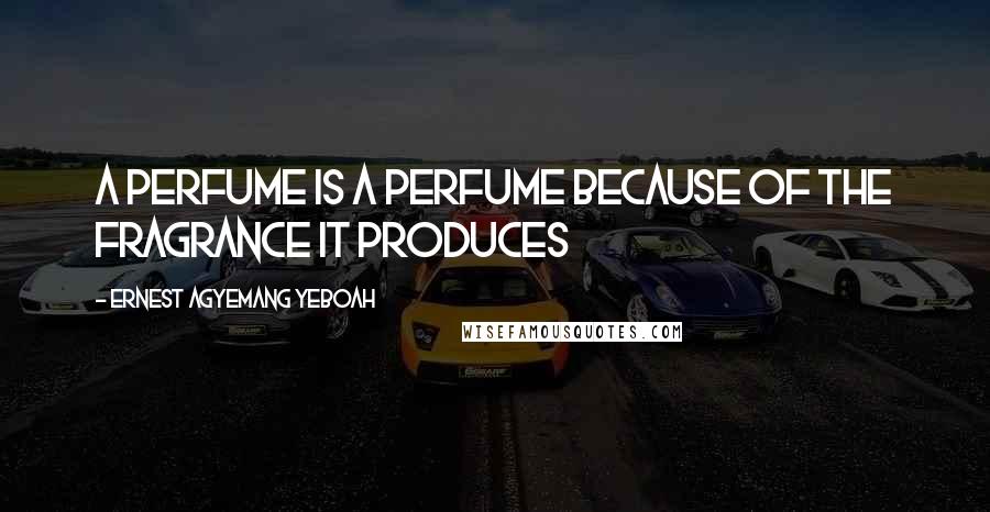 Ernest Agyemang Yeboah Quotes: A perfume is a perfume because of the fragrance it produces