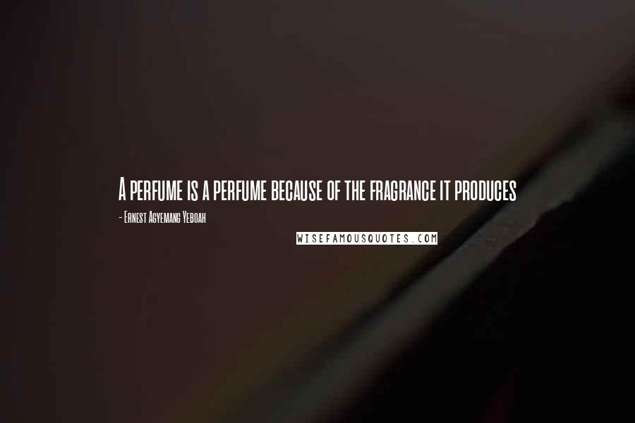 Ernest Agyemang Yeboah Quotes: A perfume is a perfume because of the fragrance it produces