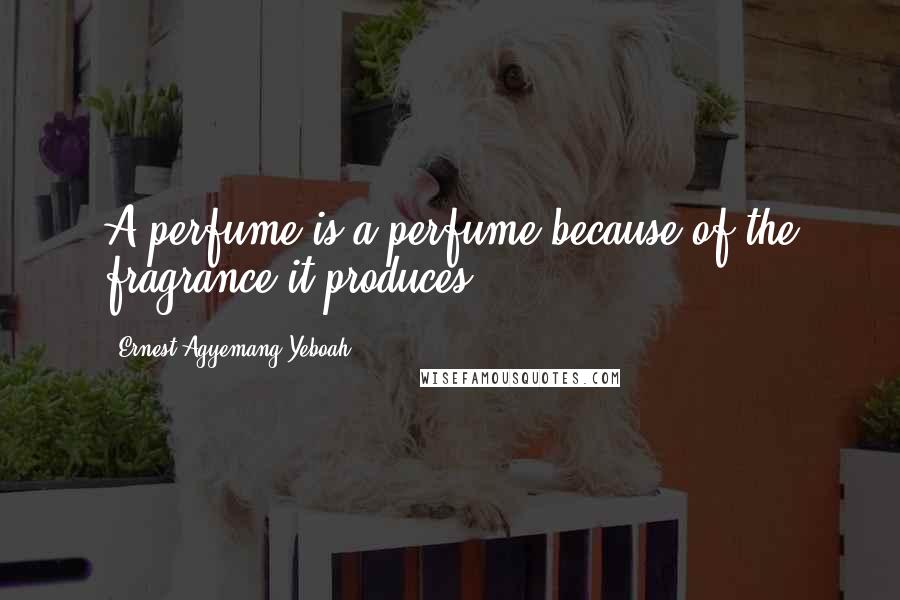 Ernest Agyemang Yeboah Quotes: A perfume is a perfume because of the fragrance it produces