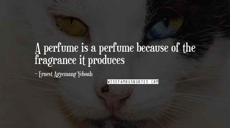 Ernest Agyemang Yeboah Quotes: A perfume is a perfume because of the fragrance it produces