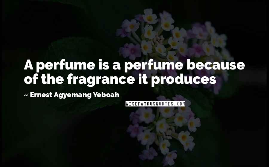 Ernest Agyemang Yeboah Quotes: A perfume is a perfume because of the fragrance it produces