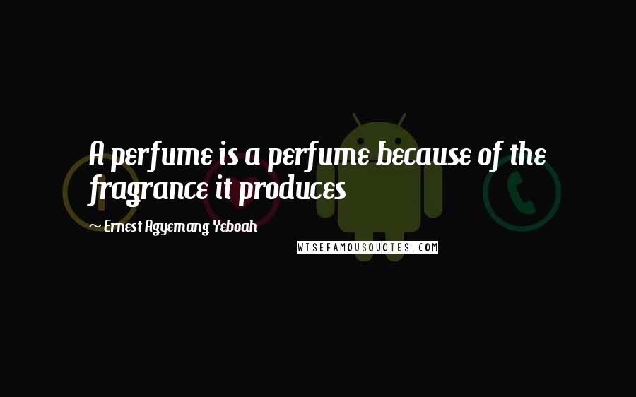 Ernest Agyemang Yeboah Quotes: A perfume is a perfume because of the fragrance it produces
