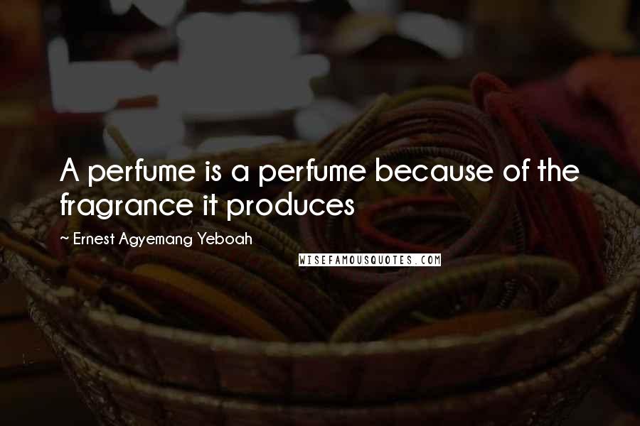 Ernest Agyemang Yeboah Quotes: A perfume is a perfume because of the fragrance it produces