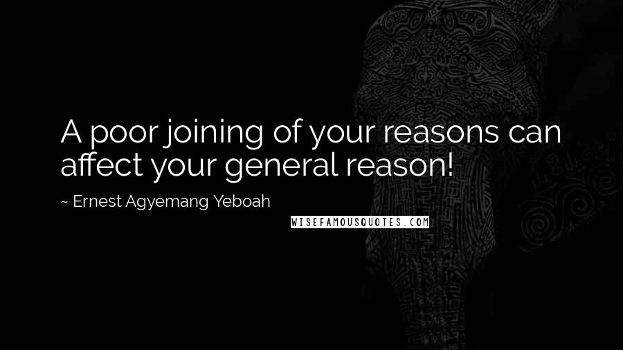 Ernest Agyemang Yeboah Quotes: A poor joining of your reasons can affect your general reason!