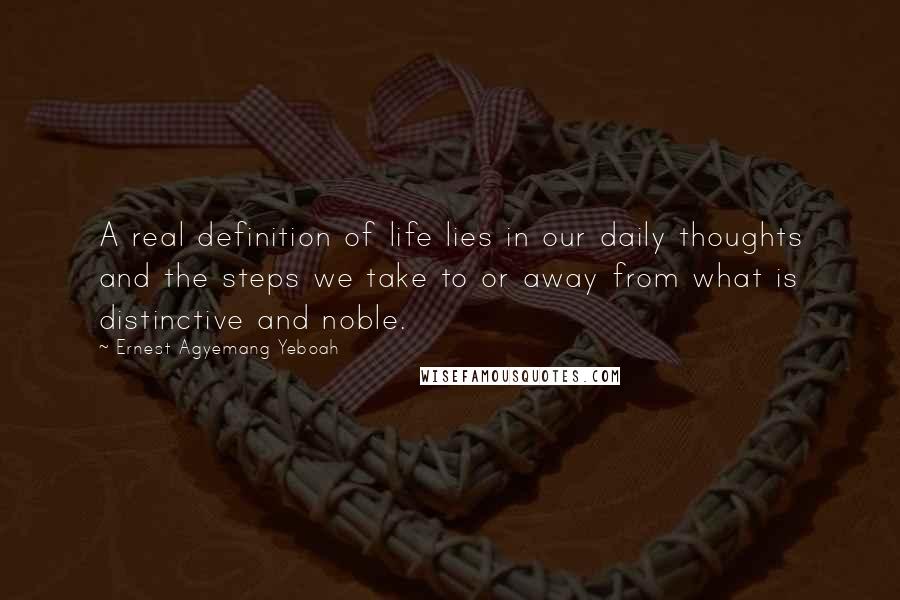 Ernest Agyemang Yeboah Quotes: A real definition of life lies in our daily thoughts and the steps we take to or away from what is distinctive and noble.