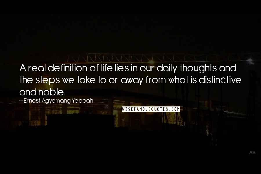 Ernest Agyemang Yeboah Quotes: A real definition of life lies in our daily thoughts and the steps we take to or away from what is distinctive and noble.