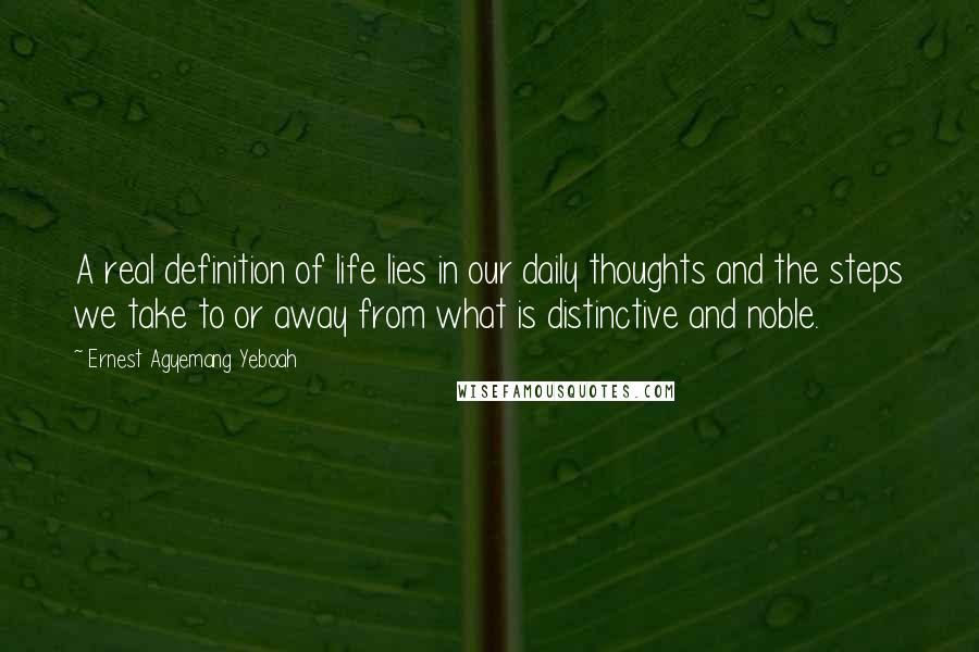 Ernest Agyemang Yeboah Quotes: A real definition of life lies in our daily thoughts and the steps we take to or away from what is distinctive and noble.