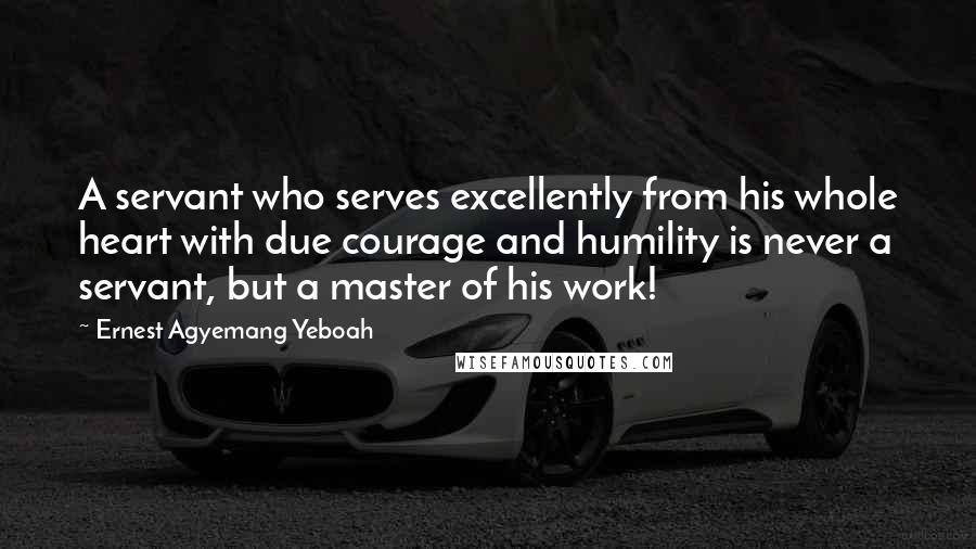 Ernest Agyemang Yeboah Quotes: A servant who serves excellently from his whole heart with due courage and humility is never a servant, but a master of his work!