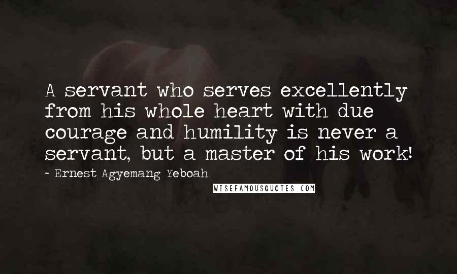 Ernest Agyemang Yeboah Quotes: A servant who serves excellently from his whole heart with due courage and humility is never a servant, but a master of his work!