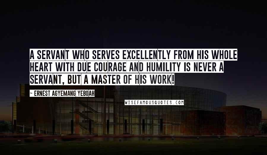 Ernest Agyemang Yeboah Quotes: A servant who serves excellently from his whole heart with due courage and humility is never a servant, but a master of his work!