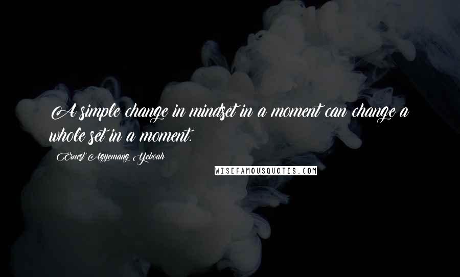 Ernest Agyemang Yeboah Quotes: A simple change in mindset in a moment can change a whole set in a moment.