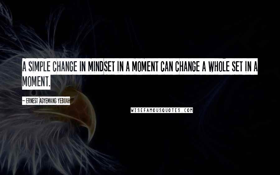 Ernest Agyemang Yeboah Quotes: A simple change in mindset in a moment can change a whole set in a moment.
