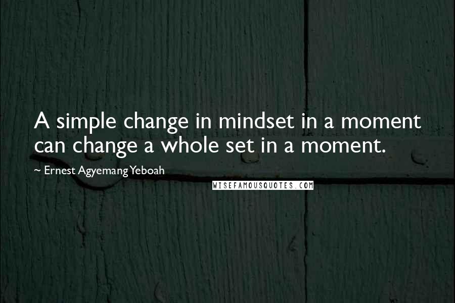 Ernest Agyemang Yeboah Quotes: A simple change in mindset in a moment can change a whole set in a moment.