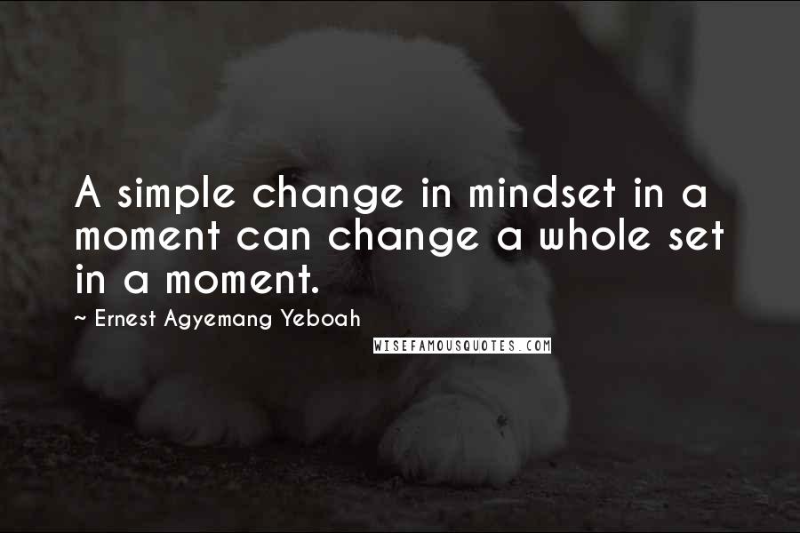 Ernest Agyemang Yeboah Quotes: A simple change in mindset in a moment can change a whole set in a moment.