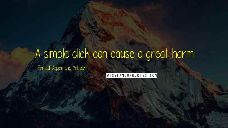 Ernest Agyemang Yeboah Quotes: A simple click can cause a great harm