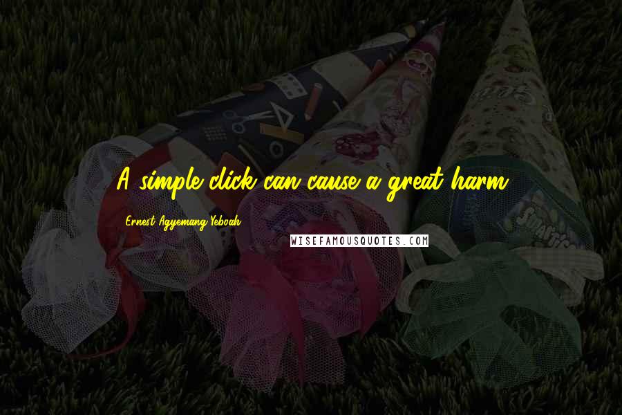 Ernest Agyemang Yeboah Quotes: A simple click can cause a great harm