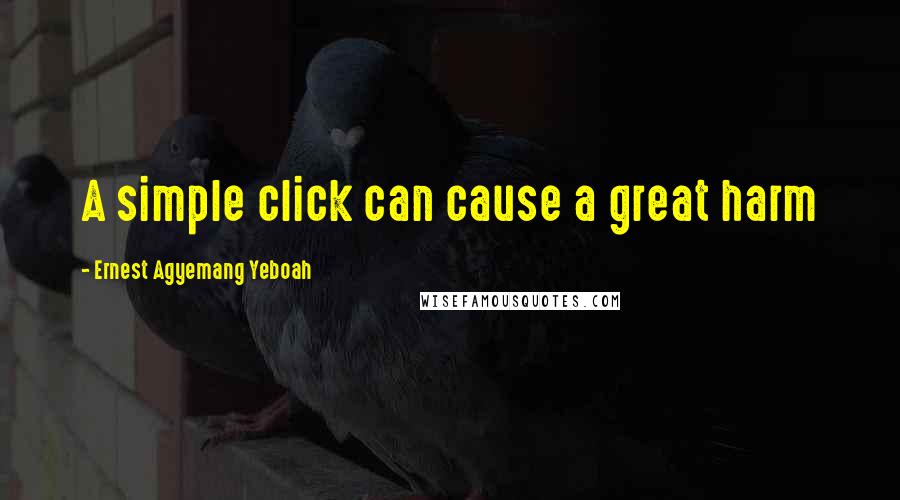Ernest Agyemang Yeboah Quotes: A simple click can cause a great harm