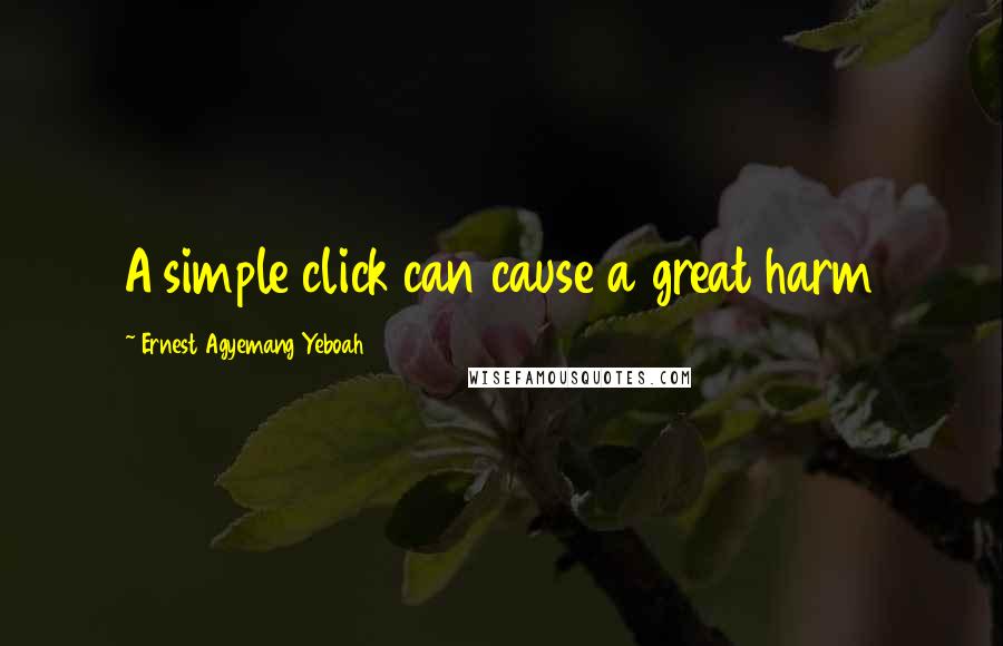 Ernest Agyemang Yeboah Quotes: A simple click can cause a great harm