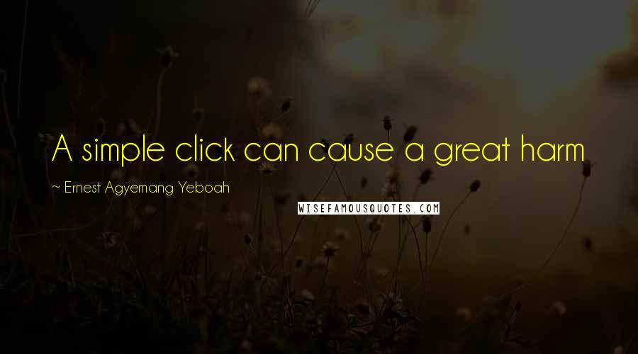 Ernest Agyemang Yeboah Quotes: A simple click can cause a great harm