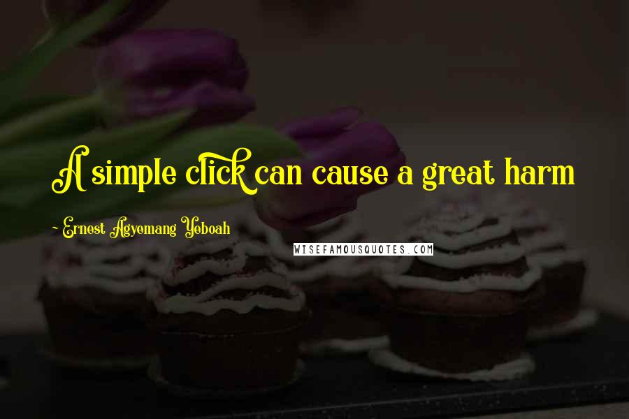 Ernest Agyemang Yeboah Quotes: A simple click can cause a great harm