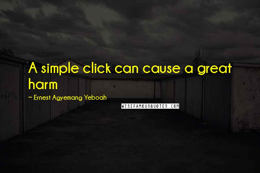 Ernest Agyemang Yeboah Quotes: A simple click can cause a great harm