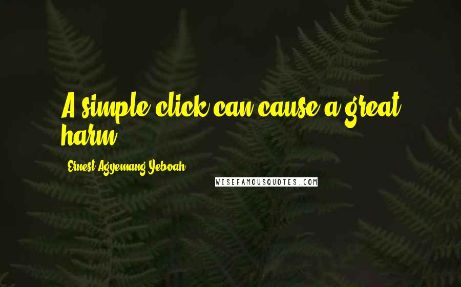 Ernest Agyemang Yeboah Quotes: A simple click can cause a great harm